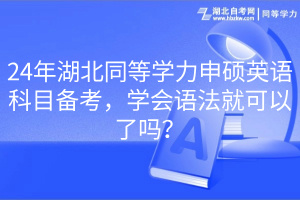 24年湖北同等學(xué)力申碩英語科目備考，學(xué)會語法就可以了嗎？