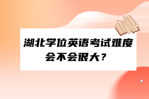 湖北學位英語考試難度會不會很大？