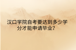 漢口學(xué)院自考要達(dá)到多少學(xué)分才能申請(qǐng)畢業(yè)？