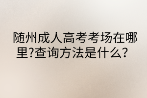 隨州成人高考考場(chǎng)在哪里?查詢方法是什么？