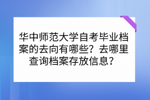 華中師范大學(xué)自考畢業(yè)檔案的去向有哪些？去哪里查詢檔案存放信息？