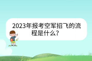 2023年報考空軍招飛的流程是什么？