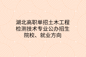 湖北高職單招土木工程檢測(cè)技術(shù)專業(yè)公辦招生院校、就業(yè)方向