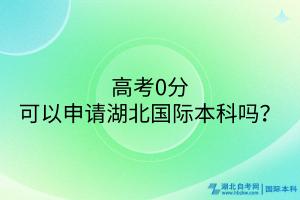 高考0分可以申請(qǐng)湖北國(guó)際本科嗎？