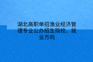 湖北高職單招漁業(yè)經(jīng)濟(jì)管理專(zhuān)業(yè)公辦招生院校、就業(yè)方向