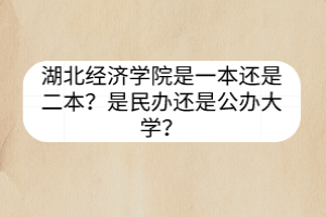 湖北經(jīng)濟(jì)學(xué)院是一本還是二本？是民辦還是公辦大學(xué)？