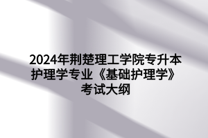 2024年荊楚理工學院專升本護理學專業(yè)《基礎(chǔ)護理學》考試大綱