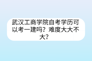 武漢工商學(xué)院自考學(xué)歷可以考一建嗎？難度大大不大？