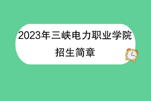 2023年三峽電力職業(yè)學(xué)院招生簡(jiǎn)章