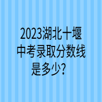 2023湖北十堰中考錄取分?jǐn)?shù)線是多少？