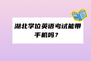 湖北學(xué)位英語(yǔ)考試能帶手機(jī)嗎？