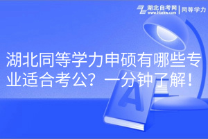 湖北同等學(xué)力申碩有哪些專業(yè)適合考公？一分鐘了解！