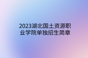 2023湖北國土資源職業(yè)學(xué)院單獨(dú)招生簡章