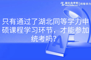 只有通過了湖北同等學(xué)力申碩課程學(xué)習(xí)環(huán)節(jié)，才能參加統(tǒng)考嗎？