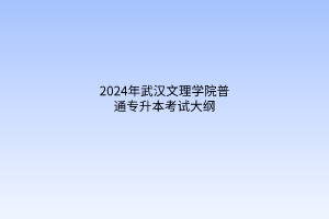 2024年武漢文理學(xué)院普通專升本考試大綱