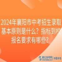2024年襄陽市中考招生錄取基本原則是什么？指標(biāo)到校報名要求有哪些？