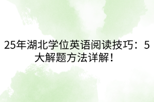 25年湖北學(xué)位英語(yǔ)閱讀技巧：5大解題方法詳解！