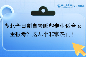 湖北全日制自考哪些專業(yè)適合女生報(bào)考？這幾個(gè)非常熱門！