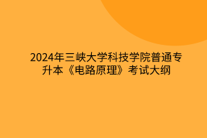 2024年三峽大學科技學院普通專升本《電路原理》考試大綱