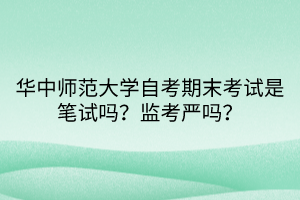 華中師范大學(xué)自考期末考試是筆試嗎？監(jiān)考嚴(yán)嗎？