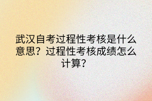 武漢自考過程性考核是什么意思？過程性考核成績怎么計(jì)算？