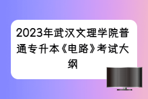 2023年武漢文理學(xué)院普通專升本《電路》考試大綱