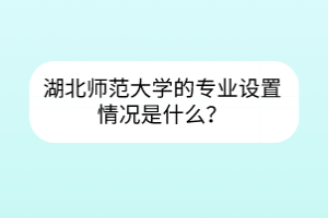 湖北師范大學(xué)的專業(yè)設(shè)置情況是什么？