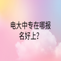 電大中專(zhuān)在哪報(bào)名好上？