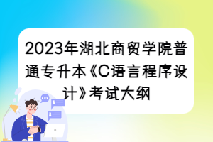 2023年湖北商貿(mào)學(xué)院普通專(zhuān)升本《C語(yǔ)言程序設(shè)計(jì)》考試大綱