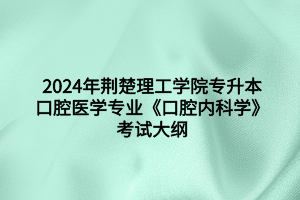 2024年荊楚理工學院專升本口腔醫(yī)學專業(yè)《口腔內(nèi)科學》考試大綱