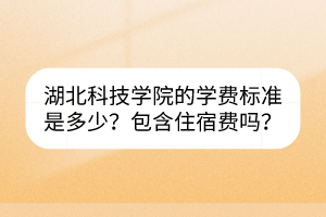 湖北科技學(xué)院的學(xué)費(fèi)標(biāo)準(zhǔn)是多少？包含住宿費(fèi)嗎？