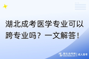 湖北成考醫(yī)學(xué)專業(yè)可以跨專業(yè)嗎？一文解答！
