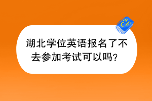 湖北學(xué)位英語報名了不去參加考試可以嗎？