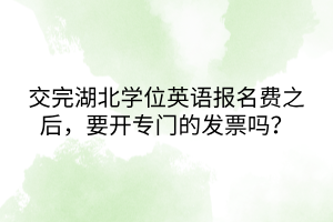 交完湖北學(xué)位英語(yǔ)報(bào)名費(fèi)之后，要開(kāi)專(zhuān)門(mén)的發(fā)票嗎？