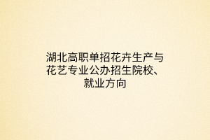 湖北高職單招花卉生產(chǎn)與花藝專業(yè)公辦招生院校、就業(yè)方向