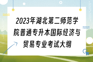 2023年湖北第二師范學(xué)院普通專升本國際經(jīng)濟(jì)與貿(mào)易專業(yè)考試大綱