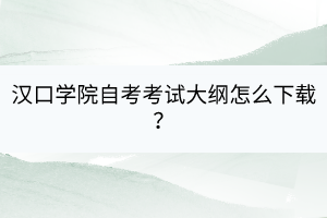 漢口學(xué)院自考自考考試大綱怎么下載？