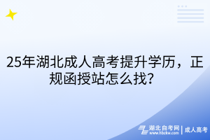 25年湖北成人高考提升學(xué)歷，正規(guī)函授站怎么找？