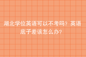 湖北學(xué)位英語可以不考嗎？英語底子差該怎么辦？