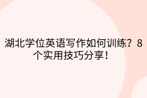 湖北學(xué)位英語寫作如何訓(xùn)練？8個實用技巧分享！