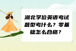 湖北學(xué)位英語考試題型考什么？零基礎(chǔ)怎么合格？