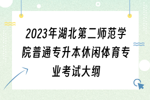 2023年湖北第二師范學(xué)院普通專升本休閑體育專業(yè)考試大綱