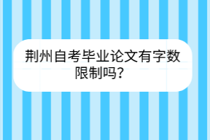 荊州自考畢業(yè)論文有字數(shù)限制嗎？