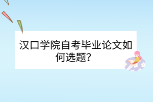 漢口學(xué)院自考畢業(yè)論文如何選題？