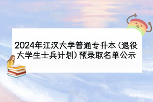 2024年江漢大學(xué)普通專(zhuān)升本（退役大學(xué)生士兵計(jì)劃）預(yù)錄取名單公示