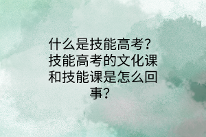 什么是技能高考？技能高考的文化課和技能課是怎么回事？