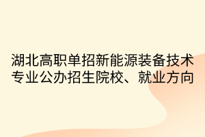 湖北高職單招新能源裝備技術(shù)專業(yè)公辦招生院校、就業(yè)方向