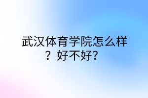 武漢體育學(xué)院怎么樣？好不好？