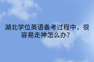湖北學(xué)位英語備考過程中，很容易走神怎么辦？