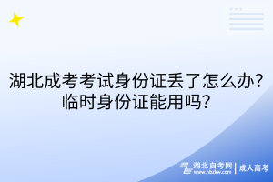 湖北成考考試身份證丟了怎么辦？臨時身份證能用嗎？